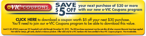 Save $5.00 off your next purchase of $30 or 
more with our new e-VIC Coupons program