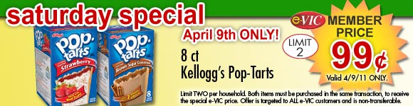 Saturday Only Special! Kellogg's Pop-Tarts - 8 ct
eVIC Member Price April 9th ONLY - $0.99 ea - Limit 2