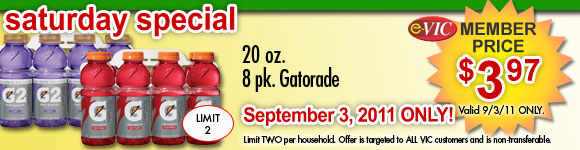 Saturday Only Special! 20 oz Gatorade - 8pk<br />
eVIC Member Price September 3rd ONLY - $3.97 ea - Limit 2